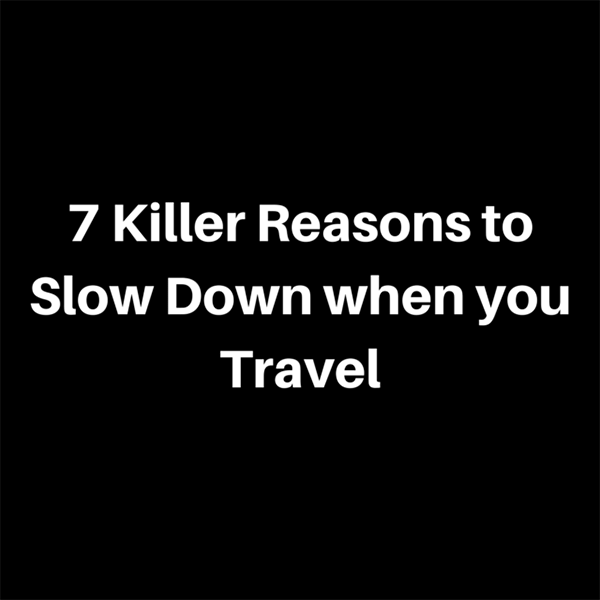 7 Killer Reasons to Slow Down when you Travel